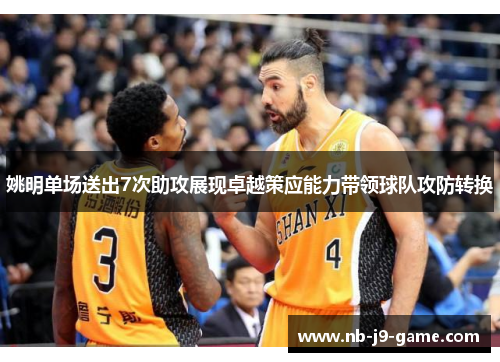 姚明单场送出7次助攻展现卓越策应能力带领球队攻防转换