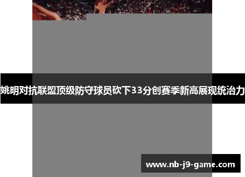 姚明对抗联盟顶级防守球员砍下33分创赛季新高展现统治力