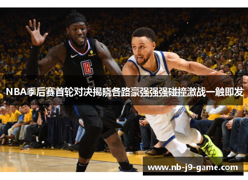 NBA季后赛首轮对决揭晓各路豪强强强碰撞激战一触即发