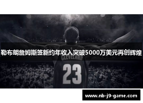勒布朗詹姆斯签新约年收入突破5000万美元再创辉煌