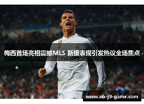 梅西首场亮相震撼MLS 新援表现引发热议全场焦点