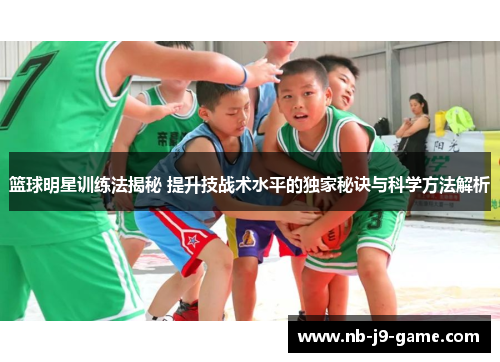 篮球明星训练法揭秘 提升技战术水平的独家秘诀与科学方法解析