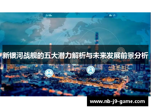 新银河战舰的五大潜力解析与未来发展前景分析