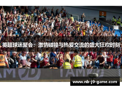 英超球迷聚会：激情碰撞与热爱交流的盛大狂欢时刻
