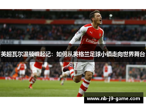 英超瓦尔温顿崛起记：如何从英格兰足球小镇走向世界舞台
