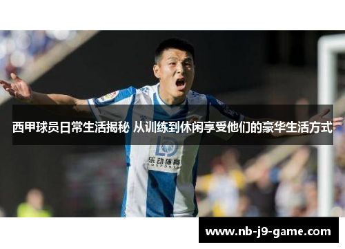 西甲球员日常生活揭秘 从训练到休闲享受他们的豪华生活方式