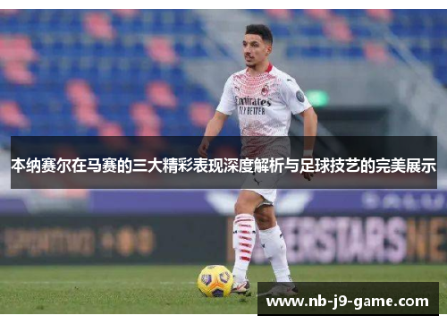 本纳赛尔在马赛的三大精彩表现深度解析与足球技艺的完美展示