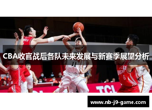 CBA收官战后各队未来发展与新赛季展望分析