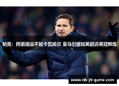 帕克：阿诺德远不如卡瓦哈尔 皇马引援如英超请英冠教练