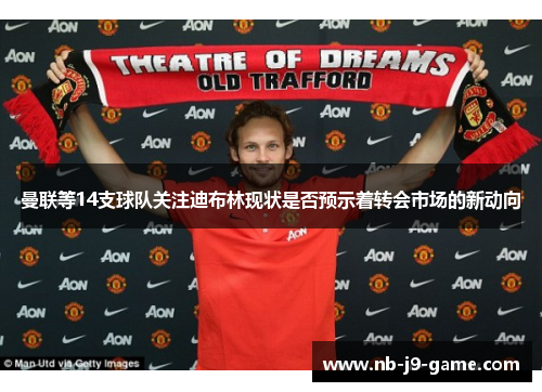 曼联等14支球队关注迪布林现状是否预示着转会市场的新动向