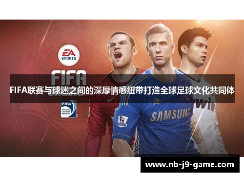 FIFA联赛与球迷之间的深厚情感纽带打造全球足球文化共同体