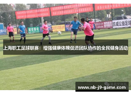 上海职工足球联赛：增强健康体魄促进团队协作的全民健身活动