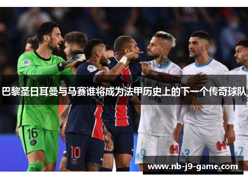 巴黎圣日耳曼与马赛谁将成为法甲历史上的下一个传奇球队
