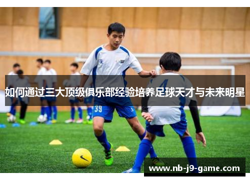 如何通过三大顶级俱乐部经验培养足球天才与未来明星