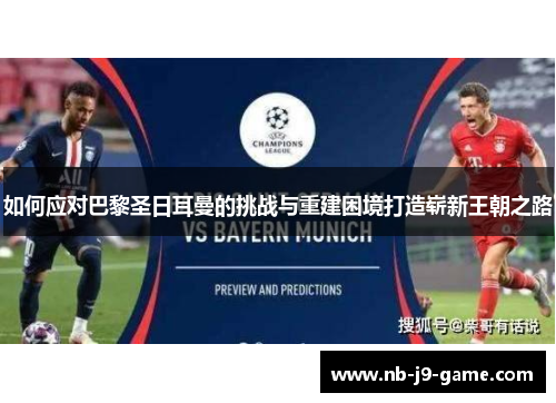 如何应对巴黎圣日耳曼的挑战与重建困境打造崭新王朝之路