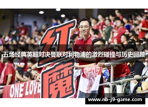 五场经典英超对决曼联对利物浦的激烈碰撞与历史回顾