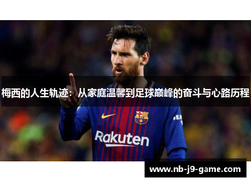 梅西的人生轨迹：从家庭温馨到足球巅峰的奋斗与心路历程