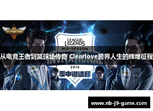 从电竞王者到篮球场传奇 Clearlove跨界人生的辉煌征程