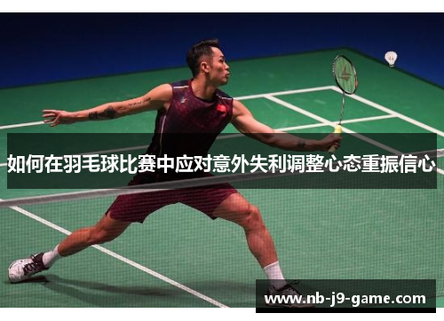 如何在羽毛球比赛中应对意外失利调整心态重振信心