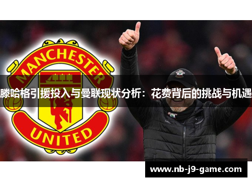 滕哈格引援投入与曼联现状分析：花费背后的挑战与机遇