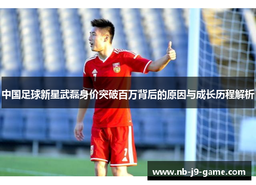 中国足球新星武磊身价突破百万背后的原因与成长历程解析
