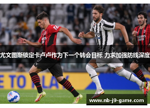 尤文图斯锁定卡卢卢作为下一个转会目标 力求加强防线深度