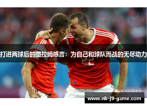 打进两球后的图拉姆感言：为自己和球队而战的无尽动力