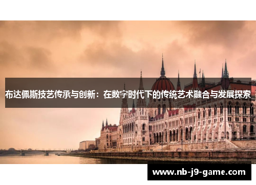 布达佩斯技艺传承与创新：在数字时代下的传统艺术融合与发展探索