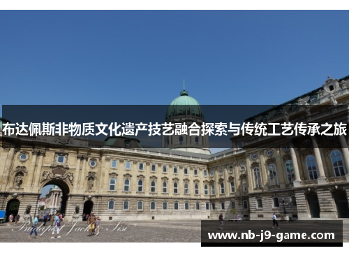 布达佩斯非物质文化遗产技艺融合探索与传统工艺传承之旅