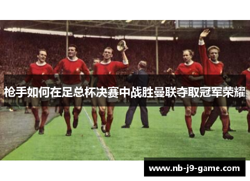 枪手如何在足总杯决赛中战胜曼联夺取冠军荣耀