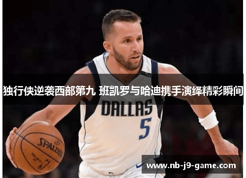 独行侠逆袭西部第九 班凯罗与哈迪携手演绎精彩瞬间