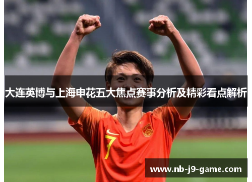 大连英博与上海申花五大焦点赛事分析及精彩看点解析