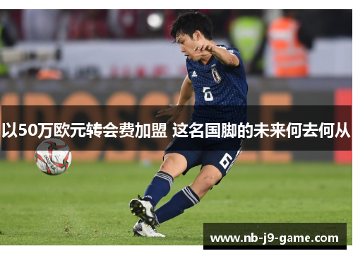 以50万欧元转会费加盟 这名国脚的未来何去何从