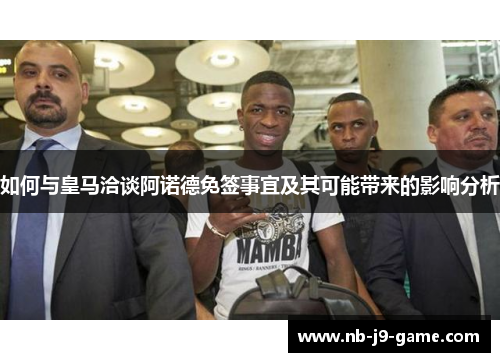 如何与皇马洽谈阿诺德免签事宜及其可能带来的影响分析