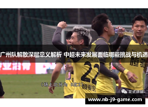 广州队解散深层意义解析 中超未来发展面临哪些挑战与机遇