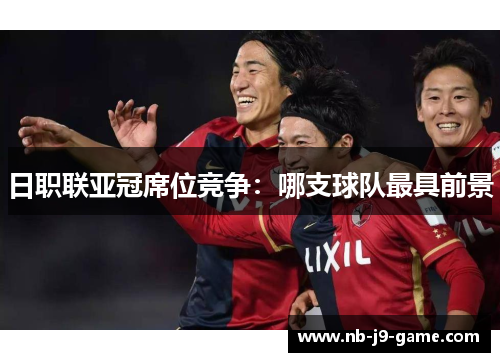 日职联亚冠席位竞争：哪支球队最具前景