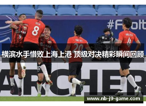 横滨水手惜败上海上港 顶级对决精彩瞬间回顾