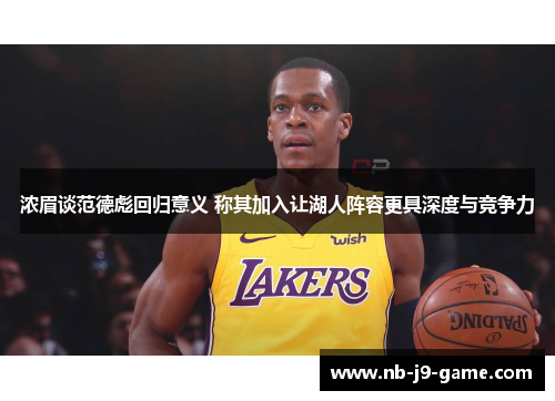 浓眉谈范德彪回归意义 称其加入让湖人阵容更具深度与竞争力