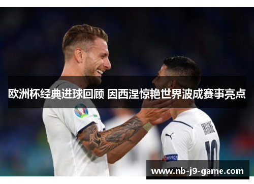 欧洲杯经典进球回顾 因西涅惊艳世界波成赛事亮点