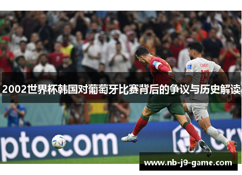 2002世界杯韩国对葡萄牙比赛背后的争议与历史解读