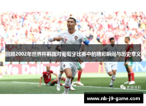 回顾2002年世界杯韩国对葡萄牙比赛中的精彩瞬间与历史意义