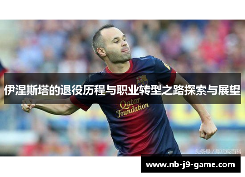 伊涅斯塔的退役历程与职业转型之路探索与展望
