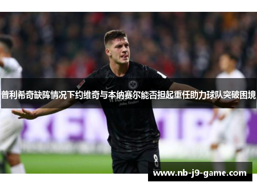 普利希奇缺阵情况下约维奇与本纳赛尔能否担起重任助力球队突破困境