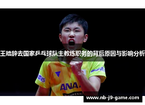 王皓辞去国家乒乓球队主教练职务的背后原因与影响分析