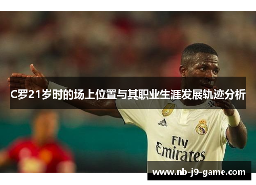 C罗21岁时的场上位置与其职业生涯发展轨迹分析