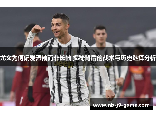 尤文为何偏爱短袖而非长袖 揭秘背后的战术与历史选择分析