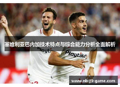 塞维利亚巴内加技术特点与综合能力分析全面解析