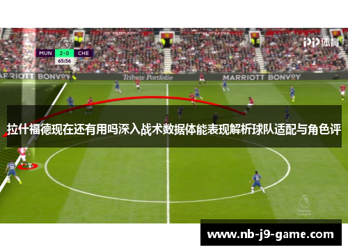拉什福德现在还有用吗深入战术数据体能表现解析球队适配与角色评