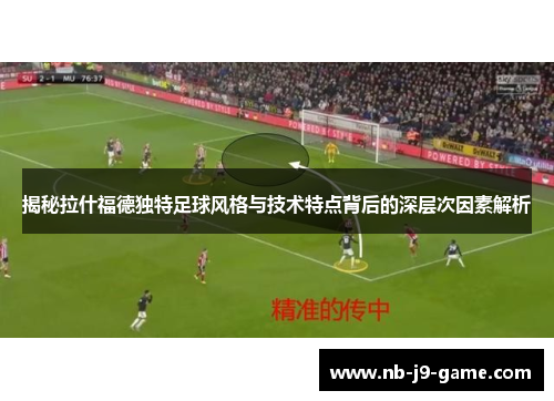 揭秘拉什福德独特足球风格与技术特点背后的深层次因素解析