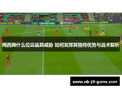梅西踢什么位置最具威胁 如何发挥其独特优势与战术解析